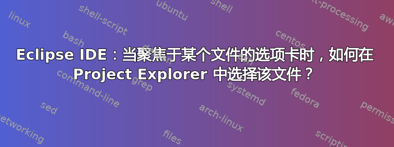 Eclipse IDE：当聚焦于某个文件的选项卡时，如何在 Project Explorer 中选择该文件？