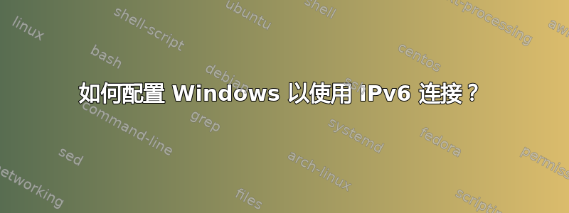 如何配置 Windows 以使用 IPv6 连接？