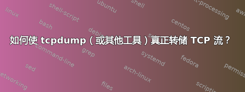 如何使 tcpdump（或其他工具）真正转储 TCP 流？