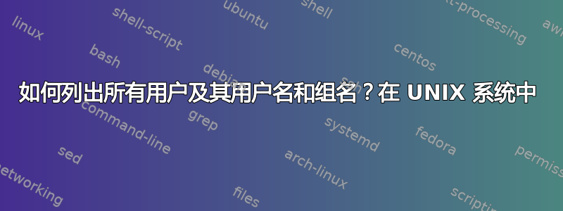 如何列出所有用户及其用户名和组名？在 UNIX 系统中