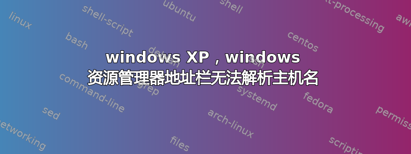 windows XP，windows 资源管理器地址栏无法解析主机名