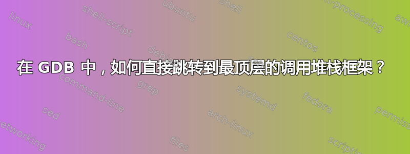 在 GDB 中，如何直接跳转到最顶层的调用堆栈框架？