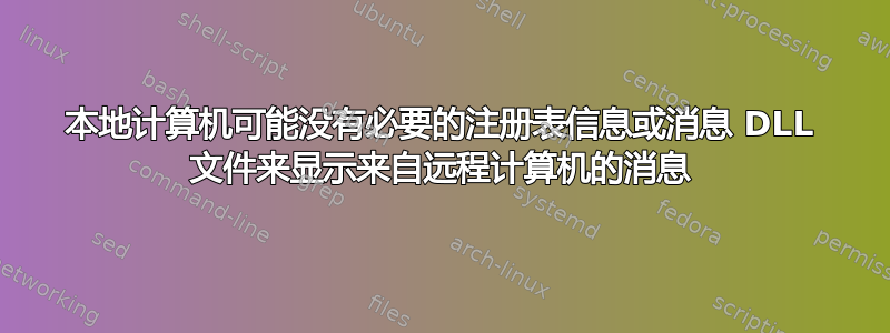 本地计算机可能没有必要的注册表信息或消息 DLL 文件来显示来自远程计算机的消息