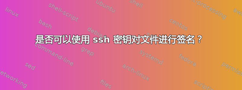 是否可以使用 ssh 密钥对文件进行签名？