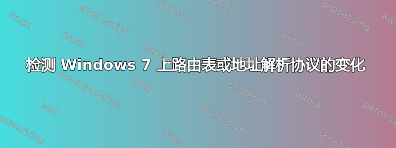 检测 Windows 7 上路由表或地址解析协议的变化