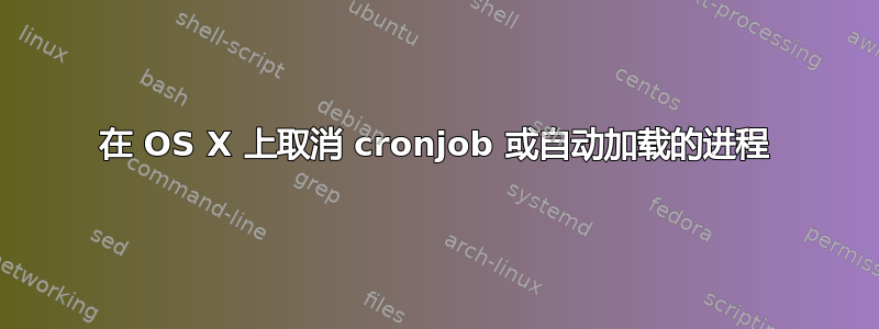 在 OS X 上取消 cronjob 或自动加载的进程