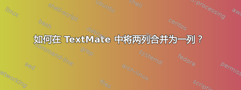 如何在 TextMate 中将两列合并为一列？