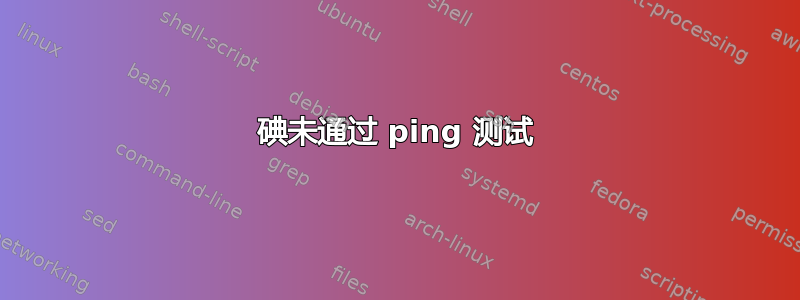 碘未通过 ping 测试