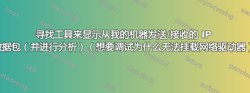 寻找工具来显示从我的机器发送/接收的 IP 数据包（并进行分析）（想要调试为什么无法挂载网络驱动器）