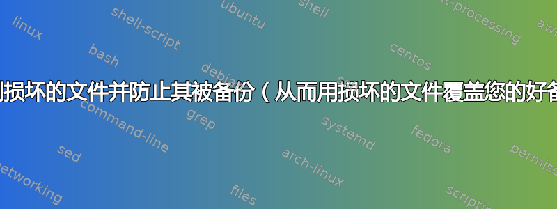 如何找到损坏的文件并防止其被备份（从而用损坏的文件覆盖您的好备份）？