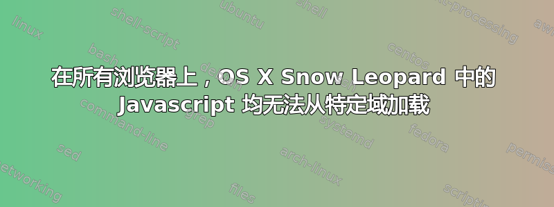 在所有浏览器上，OS X Snow Leopard 中的 Javascript 均无法从特定域加载