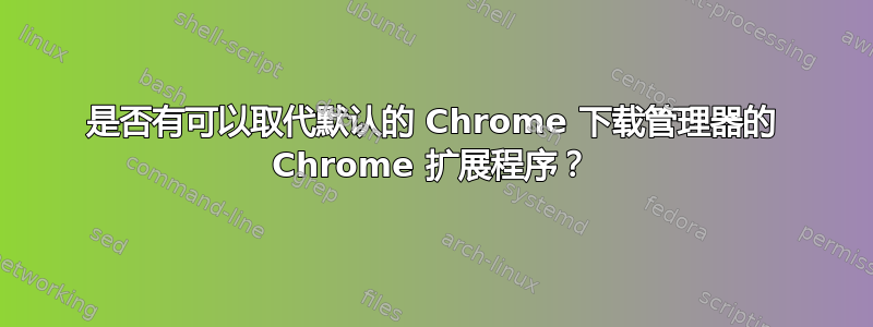 是否有可以取代默认的 Chrome 下载管理器的 Chrome 扩展程序？