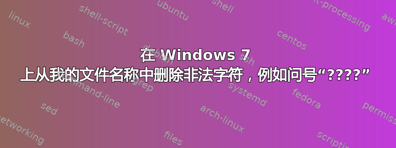 在 Windows 7 上从我的文件名称中删除非法字符，例如问号“????”