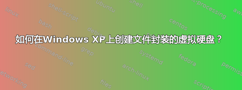 如何在Windows XP上创建文件封装的虚拟硬盘？