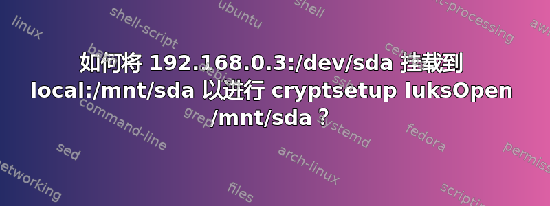 如何将 192.168.0.3:/dev/sda 挂载到 local:/mnt/sda 以进行 cryptsetup luksOpen /mnt/sda？