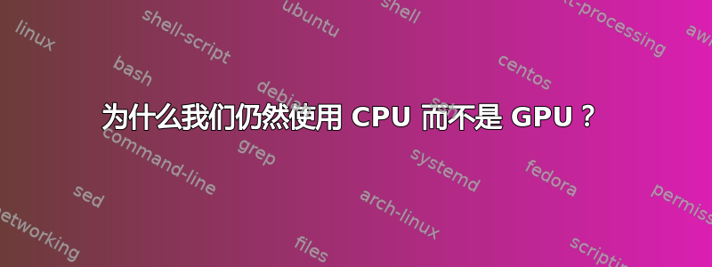 为什么我们仍然使用 CPU 而不是 GPU？