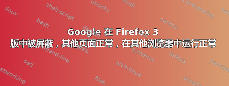 Google 在 Firefox 3 版中被屏蔽，其他页面正常，在其他浏览器中运行正常