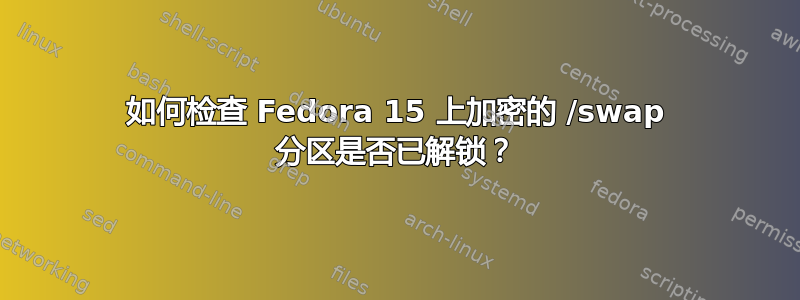 如何检查 Fedora 15 上加密的 /swap 分区是否已解锁？