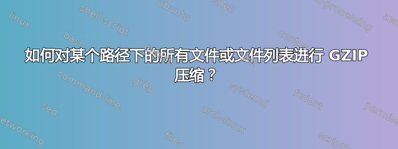 如何对某个路径下的所有文件或文件列表进行 GZIP 压缩？