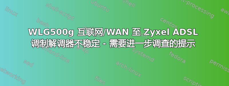 WLG500g 互联网/WAN 至 Zyxel ADSL 调制解调器不稳定 - 需要进一步调查的提示