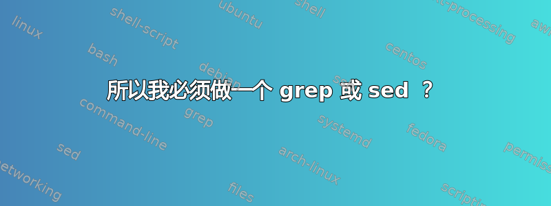 所以我必须做一个 grep 或 sed ？