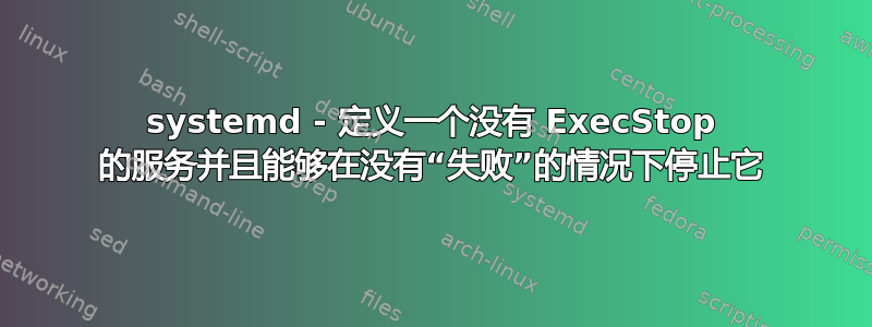 systemd - 定义一个没有 ExecStop 的服务并且能够在没有“失败”的情况下停止它