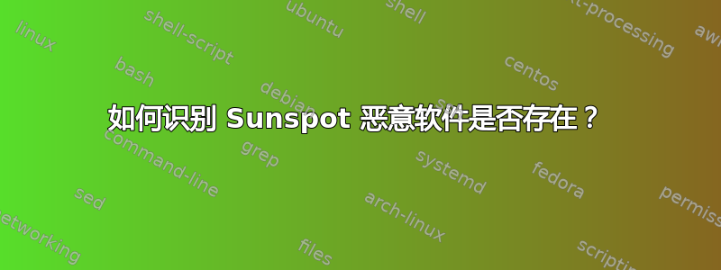 如何识别 Sunspot 恶意软件是否存在？