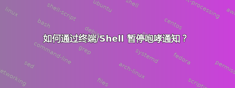 如何通过终端/Shell 暂停咆哮通知？