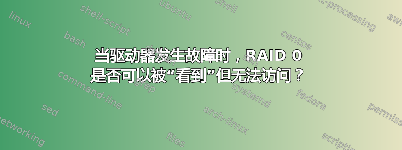 当驱动器发生故障时，RAID 0 是否可以被“看到”但无法访问？