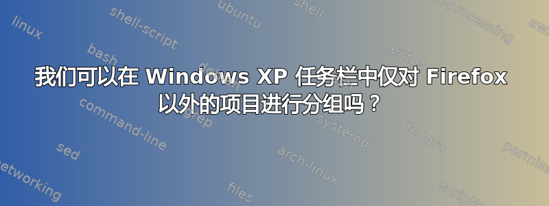 我们可以在 Windows XP 任务栏中仅对 Firefox 以外的项目进行分组吗？