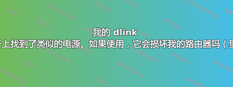 我的 dlink 电源坏了，我在旧盒子上找到了类似的电源。如果使用，它会损坏我的路由器吗（里面有规格和图片）？