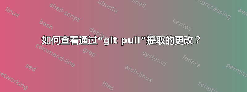 如何查看通过“git pull”提取的更改？