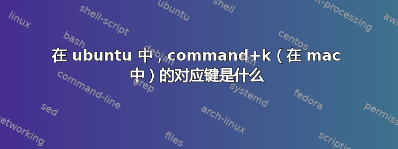 在 ubuntu 中，command+k（在 mac 中）的对应键是什么