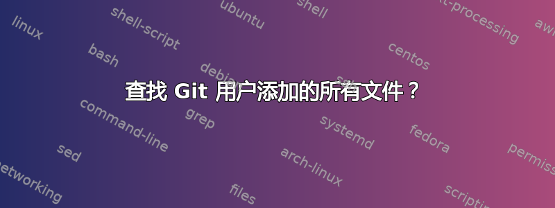 查找 Git 用户添加的所有文件？