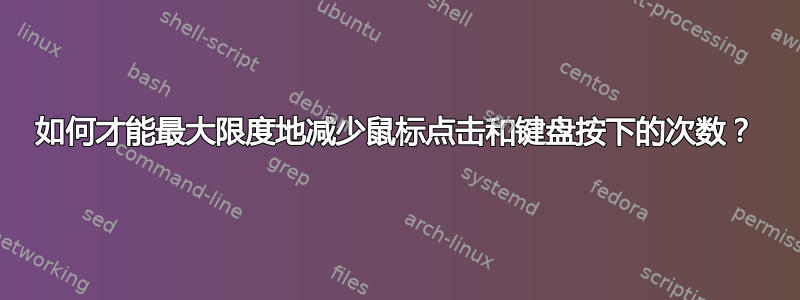 如何才能最大限度地减少鼠标点击和键盘按下的次数？