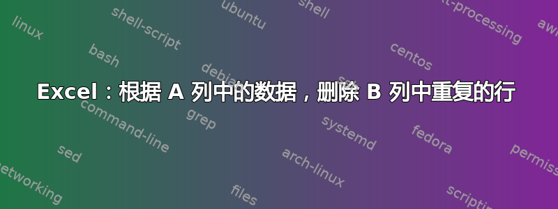 Excel：根据 A 列中的数据，删除 B 列中重复的行