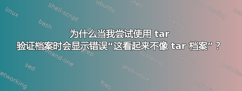 为什么当我尝试使用 tar 验证档案时会显示错误“这看起来不像 tar 档案”？