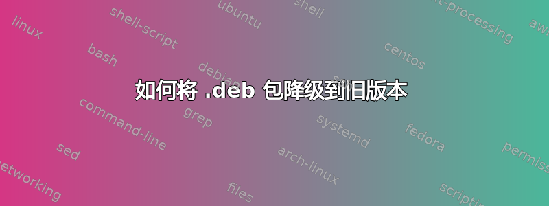 如何将 .deb 包降级到旧版本