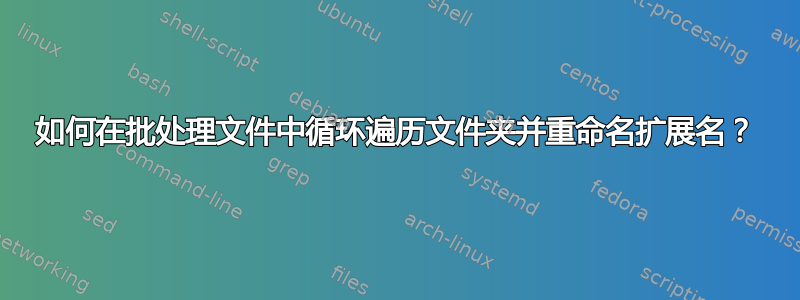 如何在批处理文件中循环遍历文件夹并重命名扩展名？