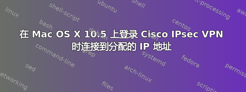 在 Mac OS X 10.5 上登录 Cisco IPsec VPN 时连接到分配的 IP 地址