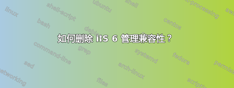 如何删除 IIS 6 管理兼容性？