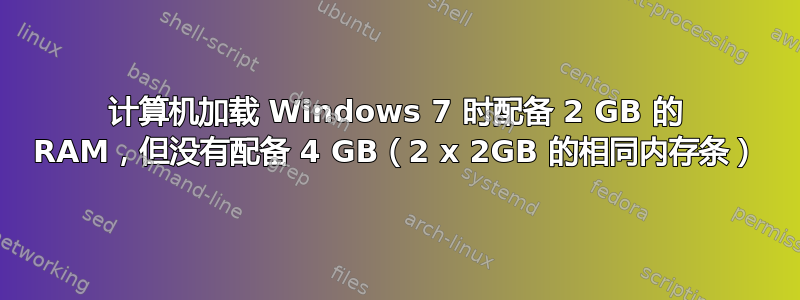 计算机加载 Windows 7 时配备 2 GB 的 RAM，但没有配备 4 GB（2 x 2GB 的相同内存条）