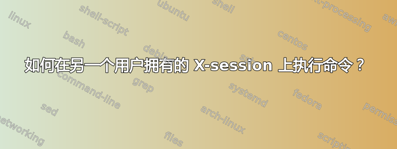 如何在另一个用户拥有的 X-session 上执行命令？