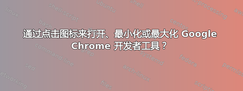 通过点击图标来打开、最小化或最大化 Google Chrome 开发者工具？