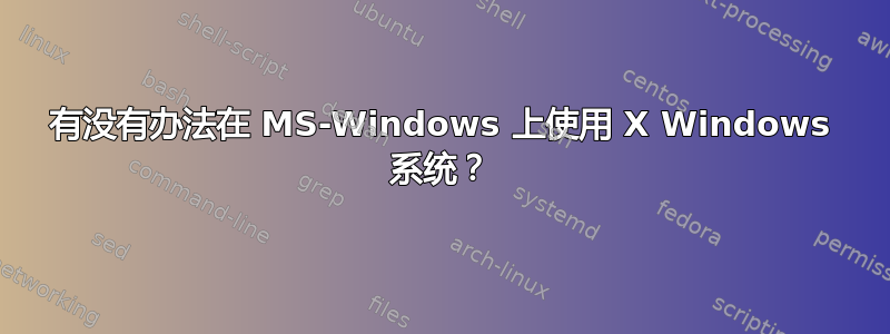 有没有办法在 MS-Windows 上使用 X Windows 系统？