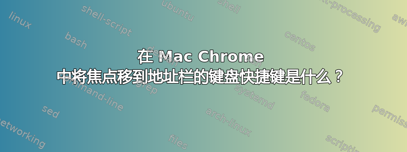 在 Mac Chrome 中将焦点移到地址栏的键盘快捷键是什么？