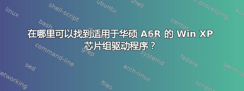 在哪里可以找到适用于华硕 A6R 的 Win XP 芯片组驱动程序？