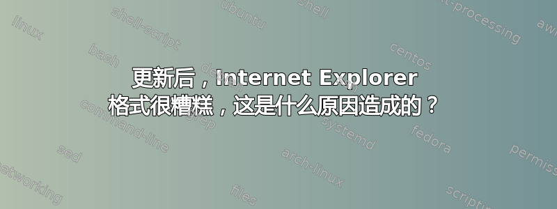 更新后，Internet Explorer 格式很糟糕，这是什么原因造成的？