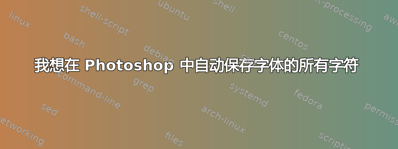 我想在 Photoshop 中自动保存字体的所有字符