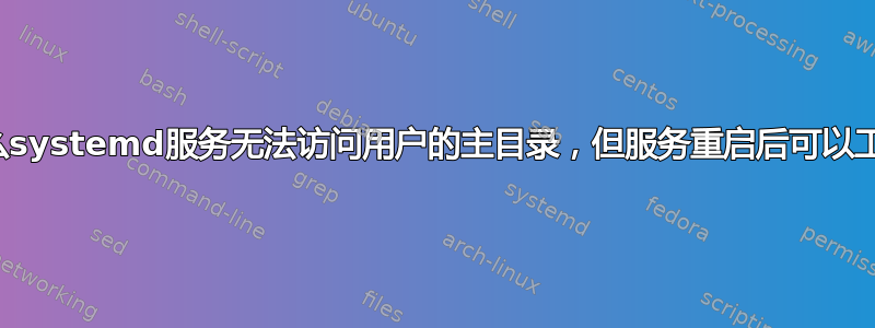 为什么systemd服务无法访问用户的主目录，但服务重启后可以工作？